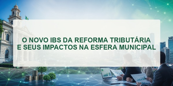O NOVO IBS DA REFORMA TRIBUTÁRIA E SEUS IMPACTOS NA ESFERA MUNICIPAL