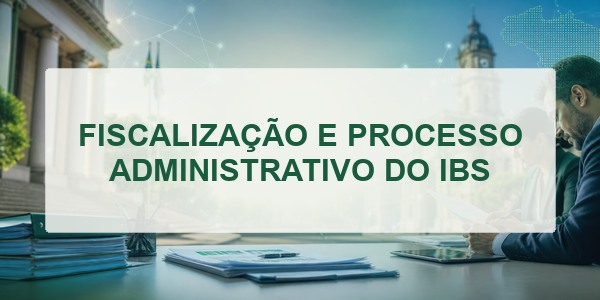 FISCALIZAÇÃO E PROCESSO ADMINISTRATIVO DO IBS
