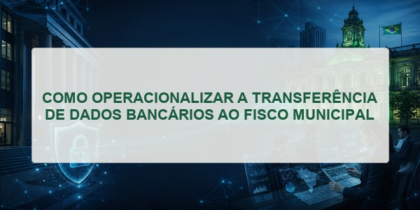 COMO OPERACIONALIZAR A TRANSFERÊNCIA DE DADOS BANCÁRIOS AO FISCO MUNICIPAL